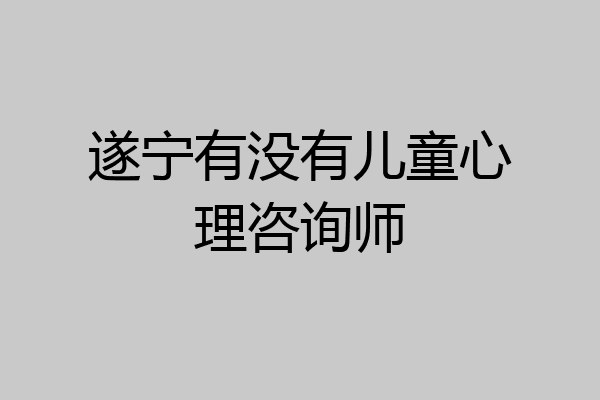 遂宁有没有儿童心理咨询师