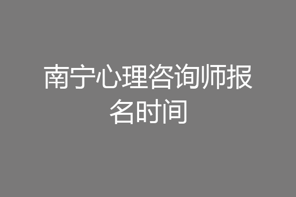 南宁心理咨询师报名时间