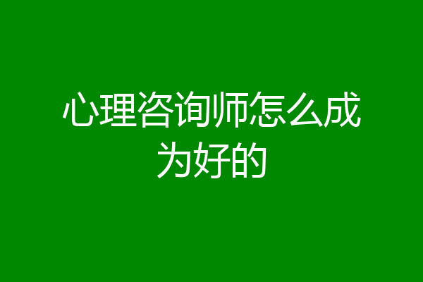 心理咨询师怎么成为好的