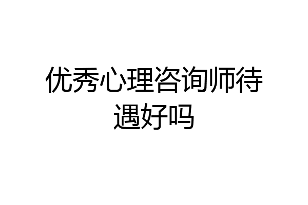 优秀心理咨询师待遇好吗