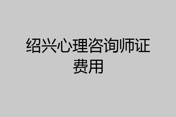 绍兴心理咨询师证费用