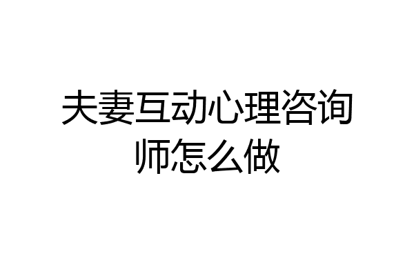夫妻互动心理咨询师怎么做