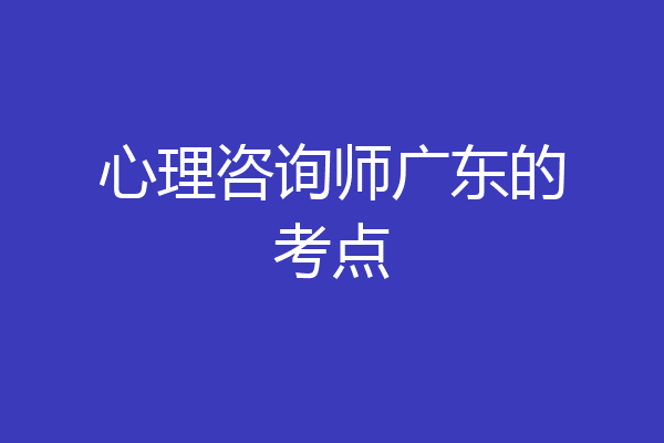 心理咨询师广东的考点