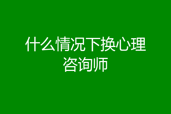什么情况下换心理咨询师