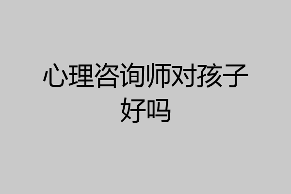 心理咨询师对孩子好吗