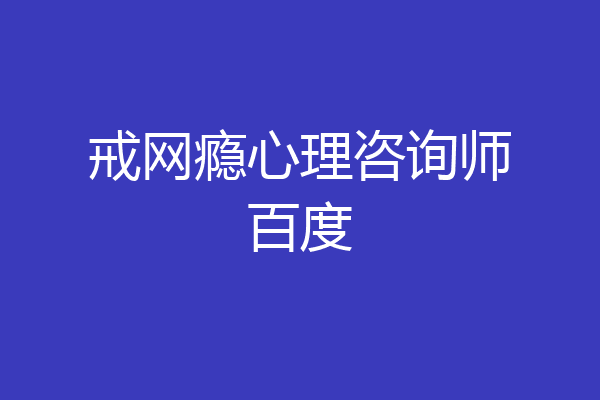 戒网瘾心理咨询师百度