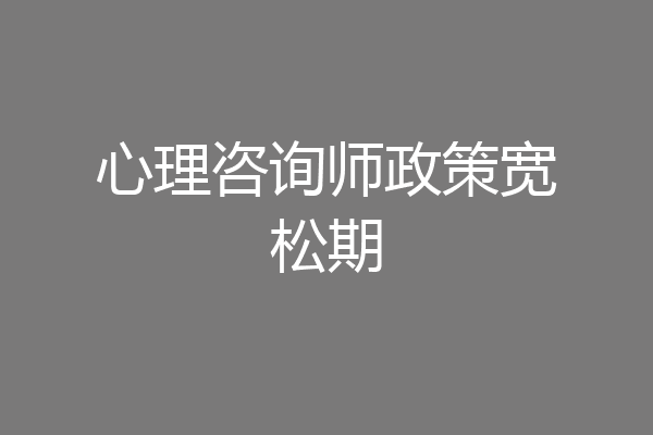 心理咨询师政策宽松期
