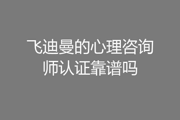 飞迪曼的心理咨询师认证靠谱吗