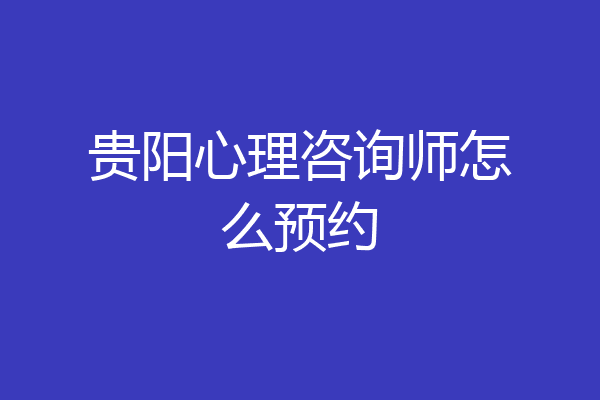 贵阳心理咨询师怎么预约
