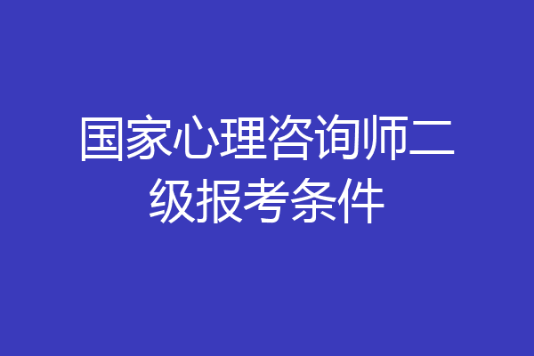 国家心理咨询师二级报考条件