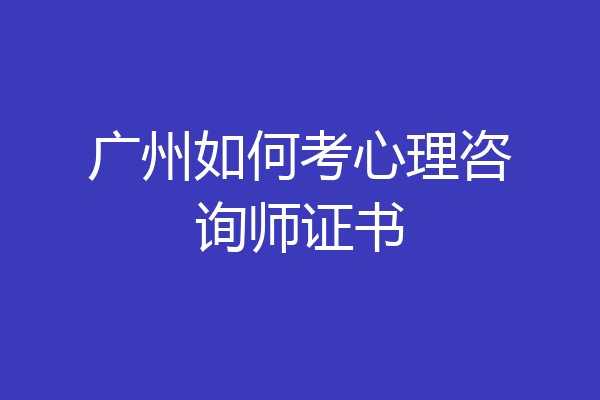 广州如何考心理咨询师证书