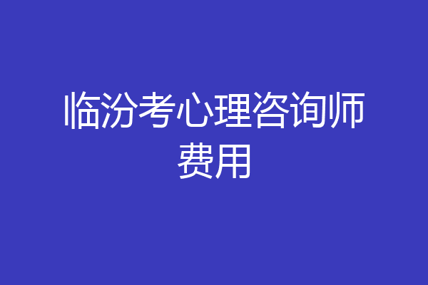 临汾考心理咨询师费用