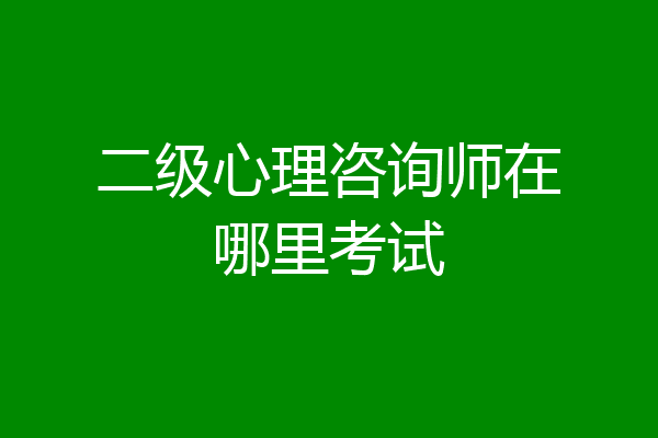 二级心理咨询师在哪里考试