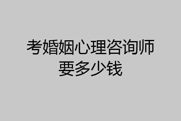 考婚姻心理咨询师要多少钱