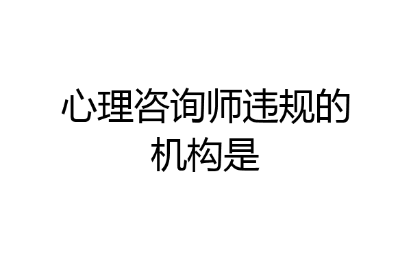 心理咨询师违规的机构是