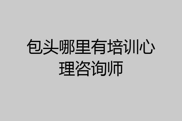 包头哪里有培训心理咨询师