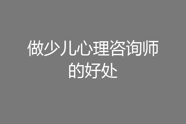 做少儿心理咨询师的好处