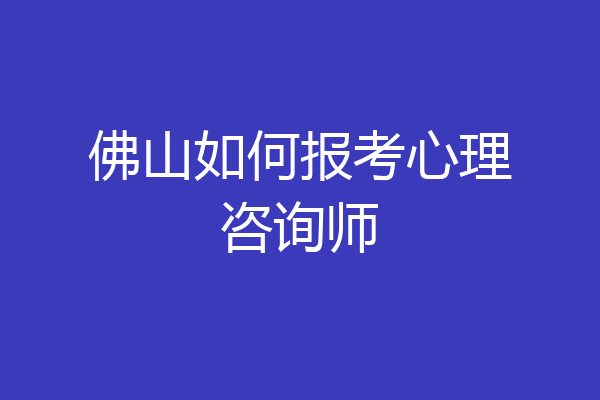 佛山如何报考心理咨询师