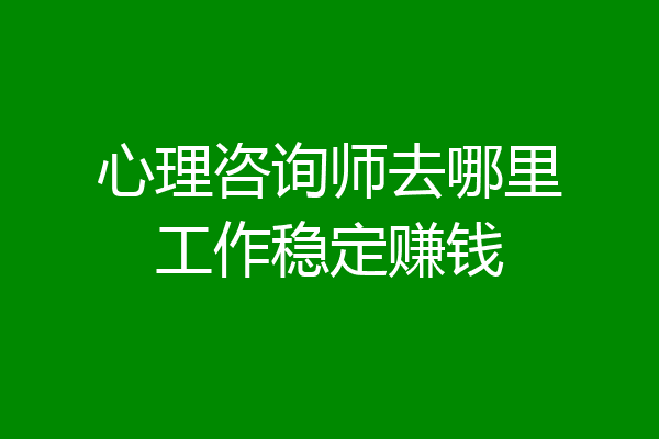 心理咨询师去哪里工作稳定赚钱