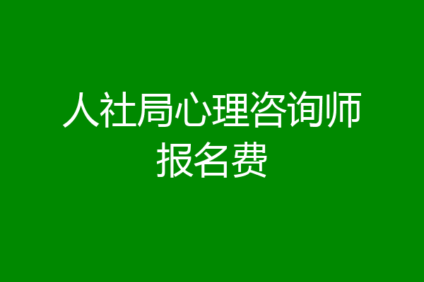 人社局心理咨询师报名费