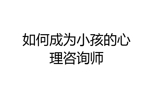 如何成为小孩的心理咨询师