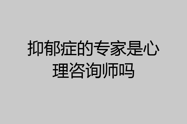 抑郁症的专家是心理咨询师吗