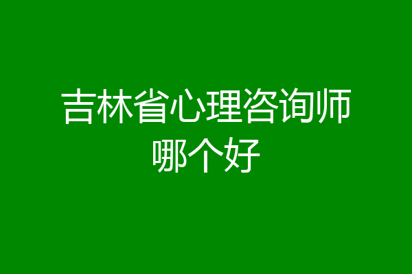 吉林省心理咨询师哪个好