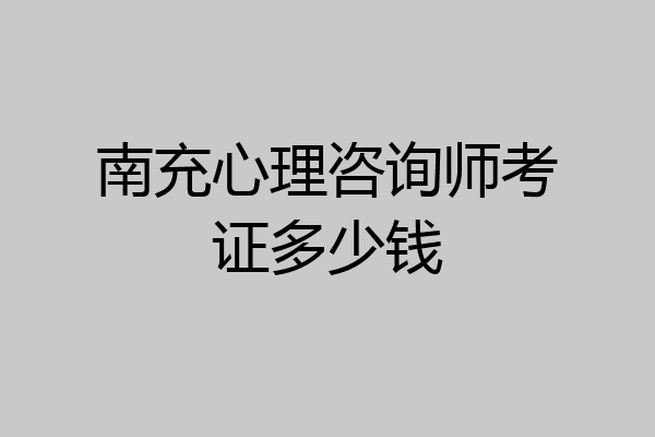 南充心理咨询师考证多少钱