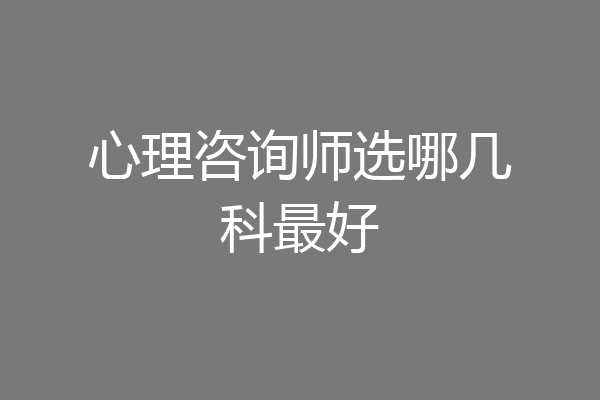 心理咨询师选哪几科最好