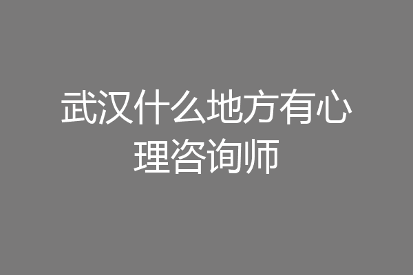 武汉什么地方有心理咨询师