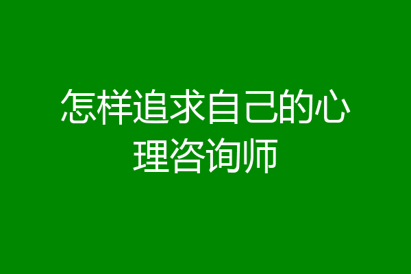 怎样追求自己的心理咨询师