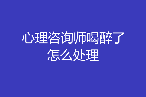 心理咨询师喝醉了怎么处理