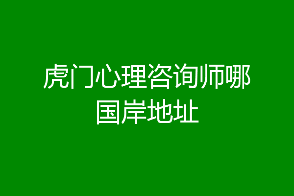 虎门心理咨询师哪国岸地址