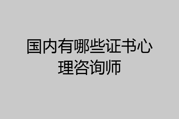 国内有哪些证书心理咨询师