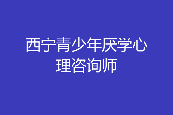 西宁青少年厌学心理咨询师