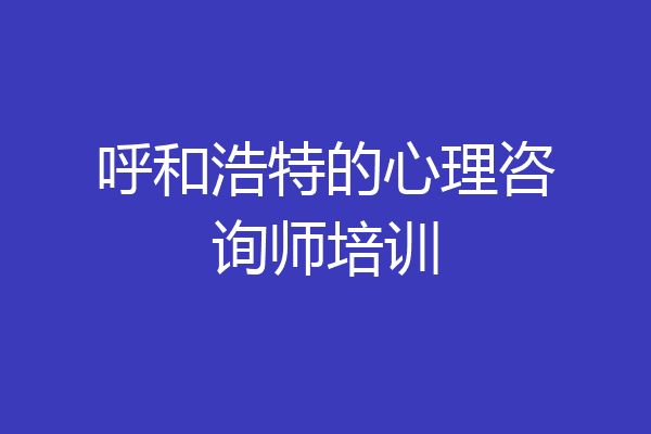 呼和浩特的心理咨询师培训