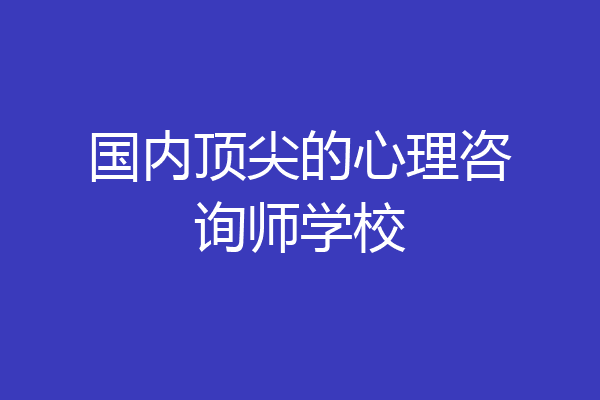 国内顶尖的心理咨询师学校