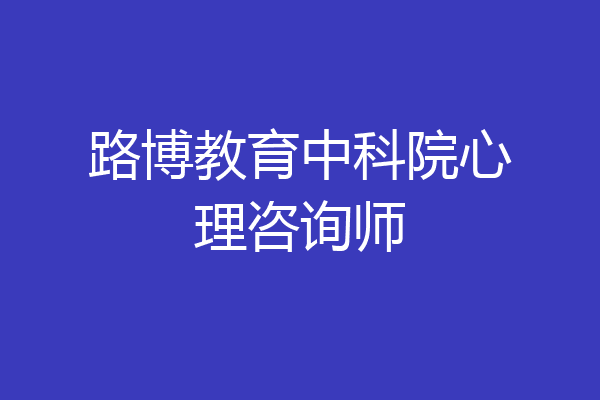 路博教育中科院心理咨询师