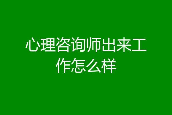 心理咨询师出来工作怎么样