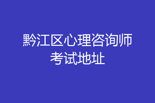 黔江区心理咨询师考试地址