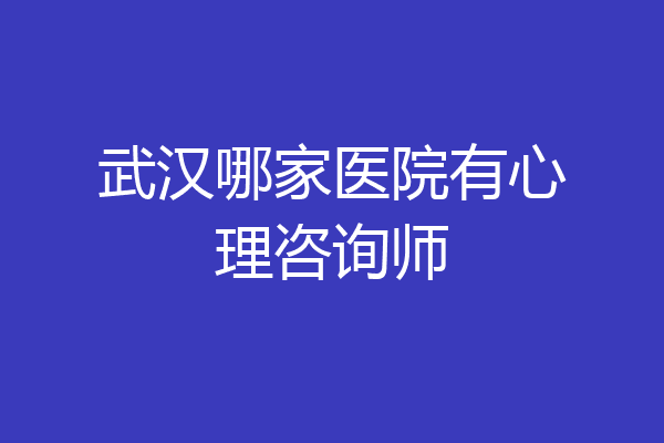 武汉哪家医院有心理咨询师