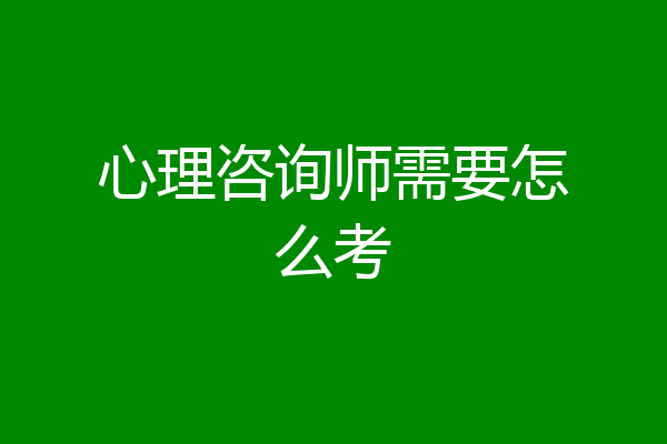 心理咨询师需要怎么考