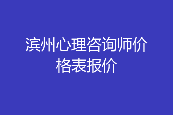 滨州心理咨询师价格表报价