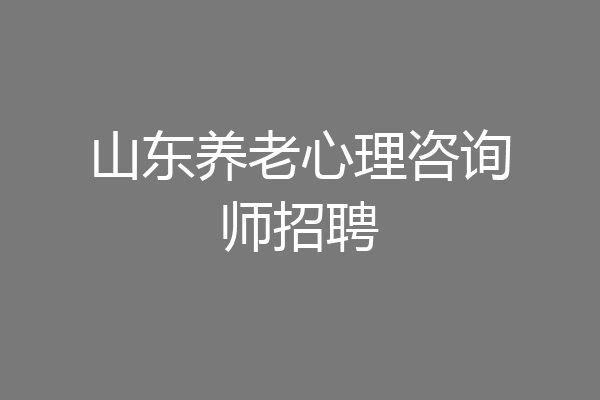 山东养老心理咨询师招聘