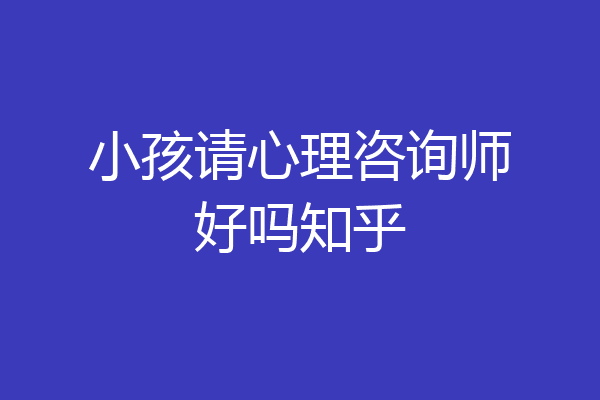 小孩请心理咨询师好吗知乎