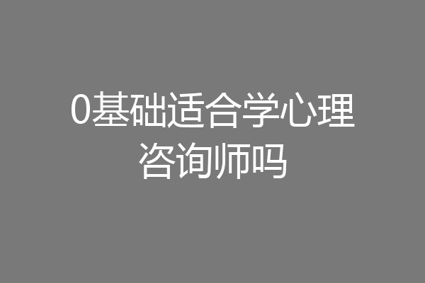 0基础适合学心理咨询师吗