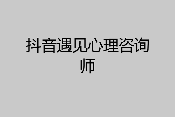 抖音遇见心理咨询师