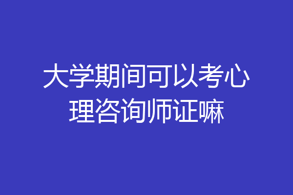 大学期间可以考心理咨询师证嘛