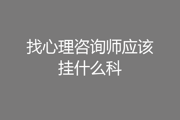 找心理咨询师应该挂什么科