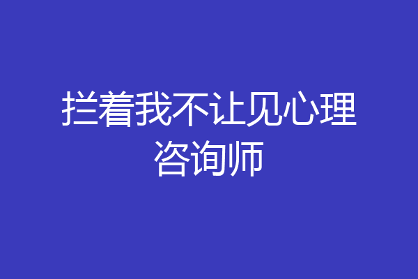 拦着我不让见心理咨询师